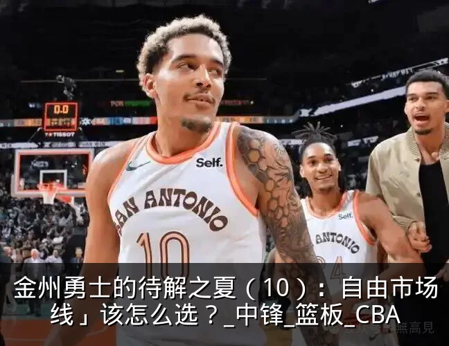 金州勇士的待解之夏（10）：自由市场「内线」该怎么选？_中锋_篮板_CBA