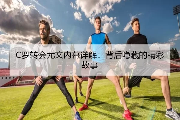 C罗转会尤文内幕详解：背后隐藏的精彩故事