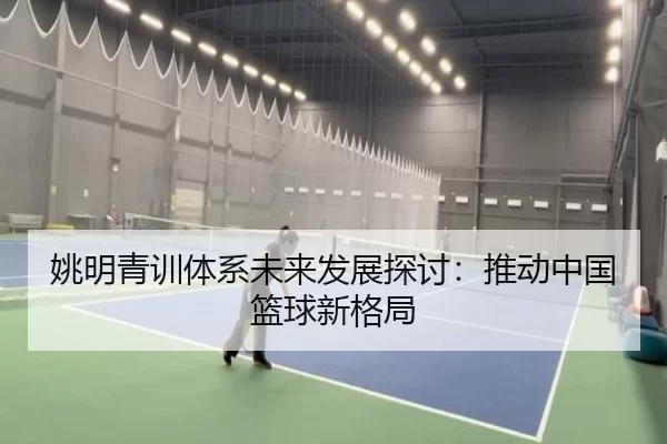 姚明青训体系未来发展探讨：推动中国篮球新格局