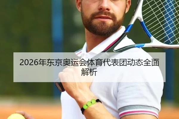 2026年东京奥运会体育代表团动态全面解析