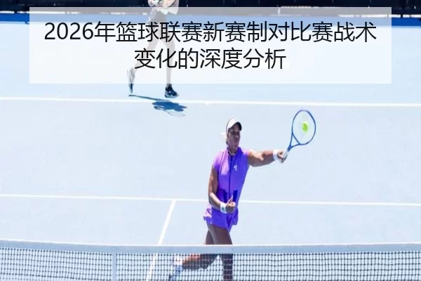 2026年篮球联赛新赛制对比赛战术变化的深度分析