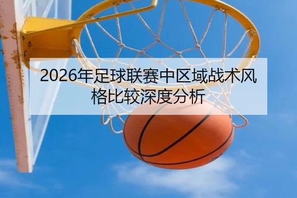 2026年足球联赛中区域战术风格比较深度分析